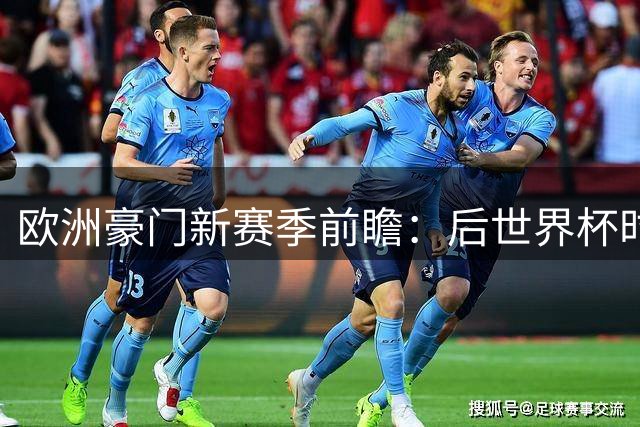 欧洲豪门新赛季前瞻：后世界杯时代谁将称霸？